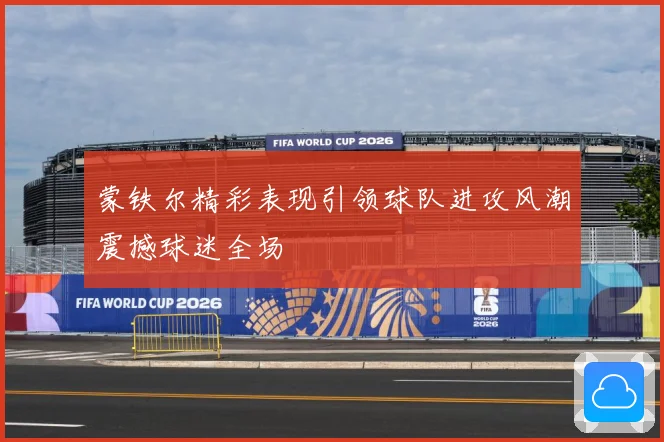 蒙铁尔精彩表现引领球队进攻风潮震撼球迷全场