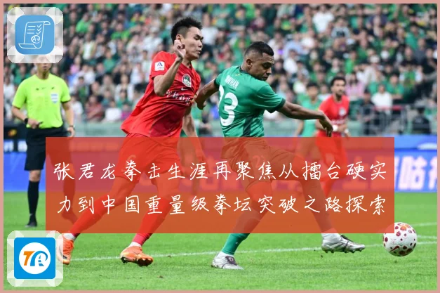 张君龙拳击生涯再聚焦从擂台硬实力到中国重量级拳坛突破之路探索