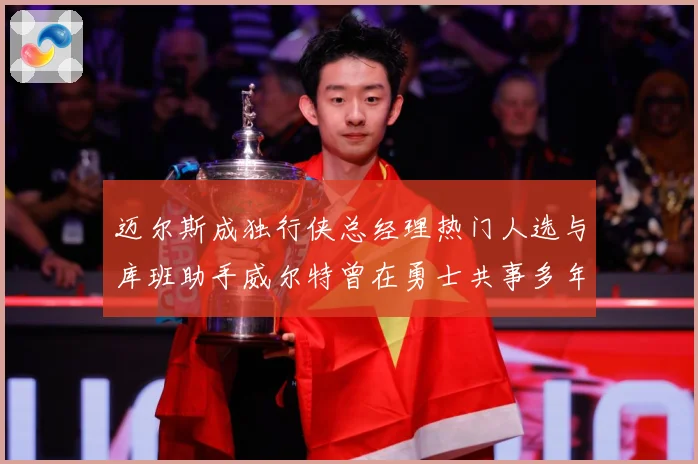 迈尔斯成独行侠总经理热门人选与库班助手威尔特曾在勇士共事多年赛场复盘