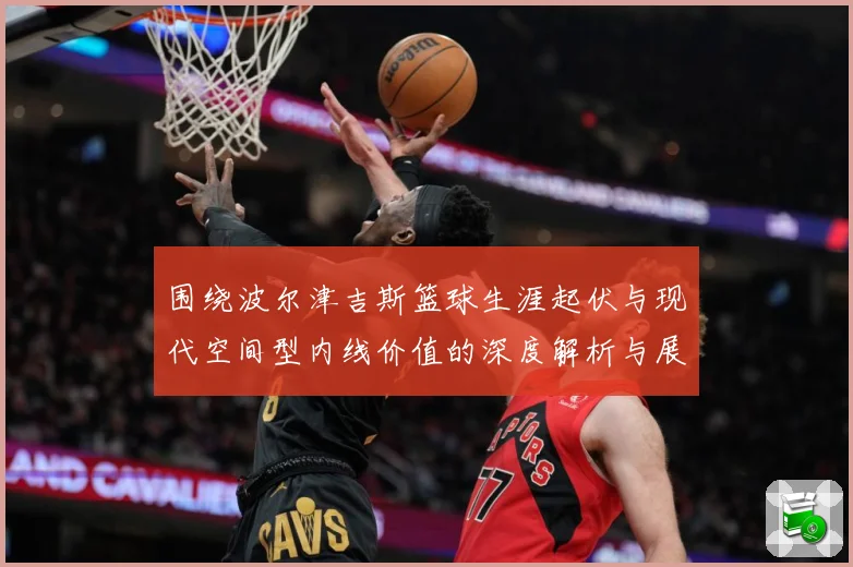 围绕波尔津吉斯篮球生涯起伏与现代空间型内线价值的深度解析与展望