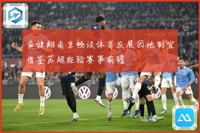 黄健翔南京畅谈体育发展因地制宜借鉴苏超经验赛事前瞻