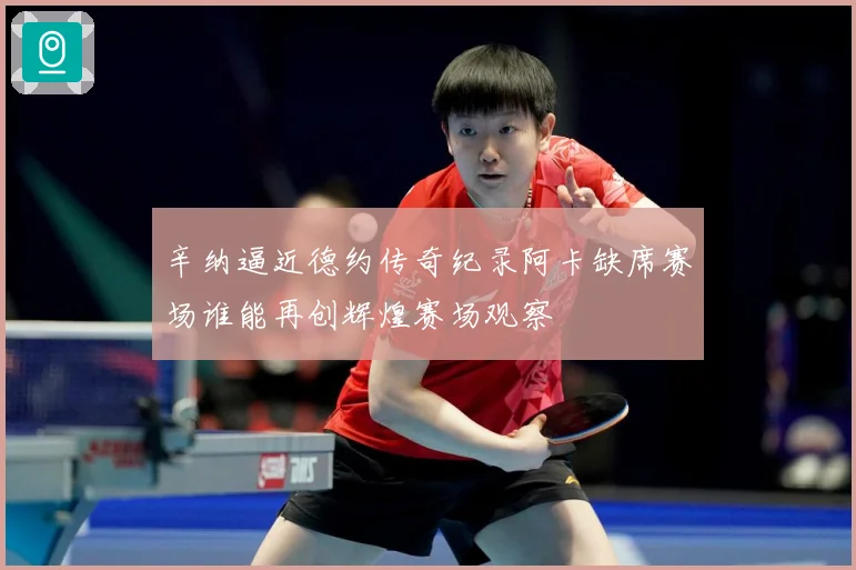 辛纳逼近德约传奇纪录阿卡缺席赛场谁能再创辉煌赛场观察