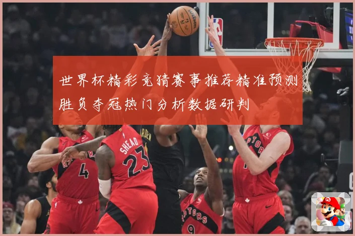 世界杯精彩竞猜赛事推荐精准预测胜负夺冠热门分析数据研判