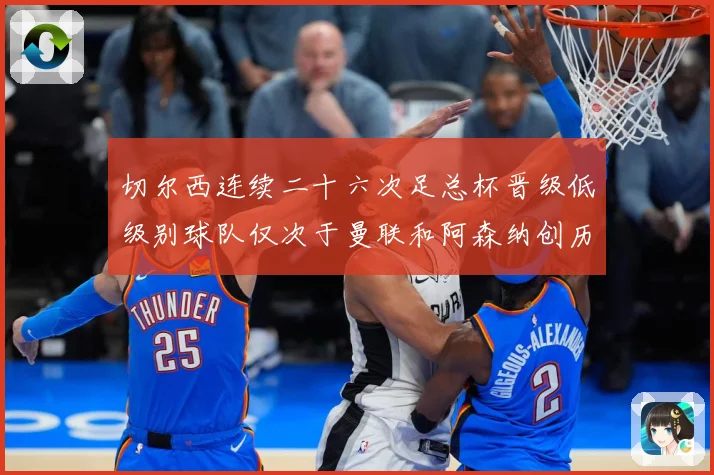 切尔西连续二十六次足总杯晋级低级别球队仅次于曼联和阿森纳创历数据研判