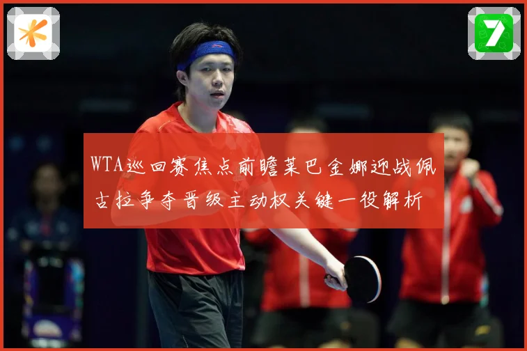 WTA巡回赛焦点前瞻莱巴金娜迎战佩古拉争夺晋级主动权关键一役解析