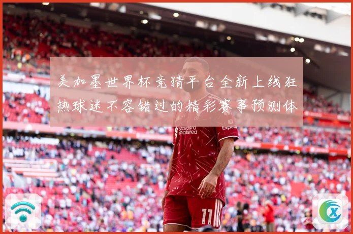美加墨世界杯竞猜平台全新上线狂热球迷不容错过的精彩赛事预测体数据研判