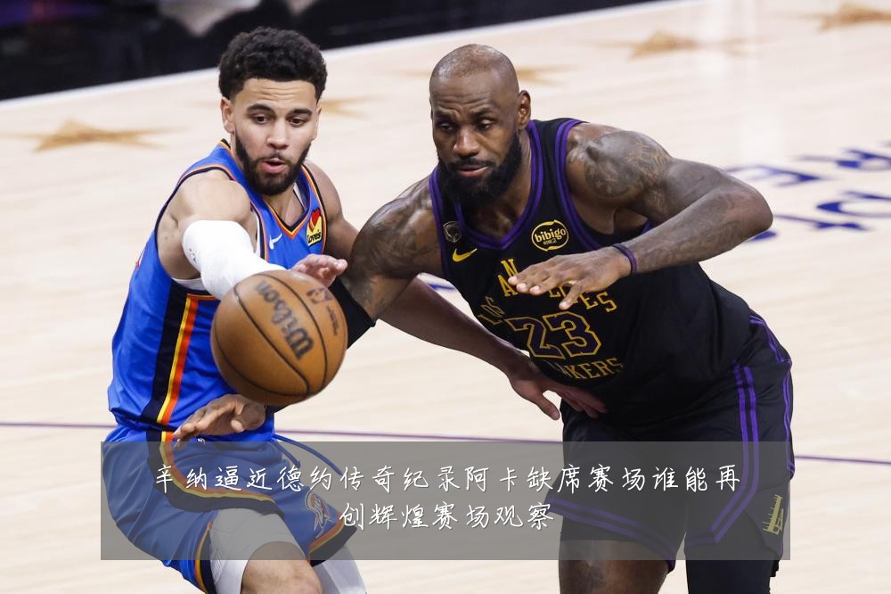 辛纳逼近德约传奇纪录阿卡缺席赛场谁能再创辉煌赛场观察