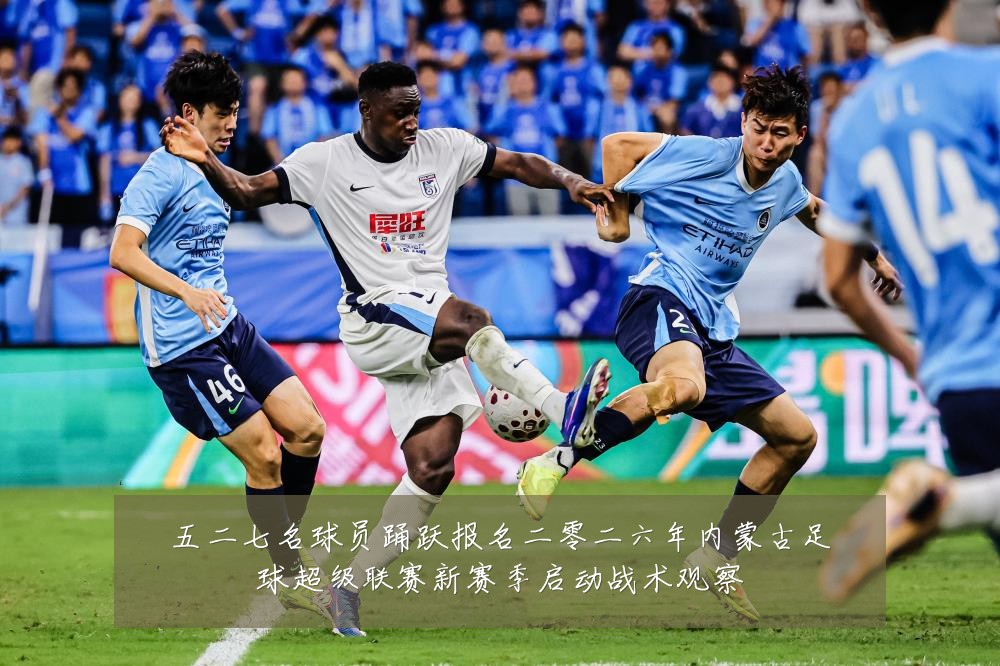 五二七名球员踊跃报名二零二六年内蒙古足球超级联赛新赛季启动战术观察