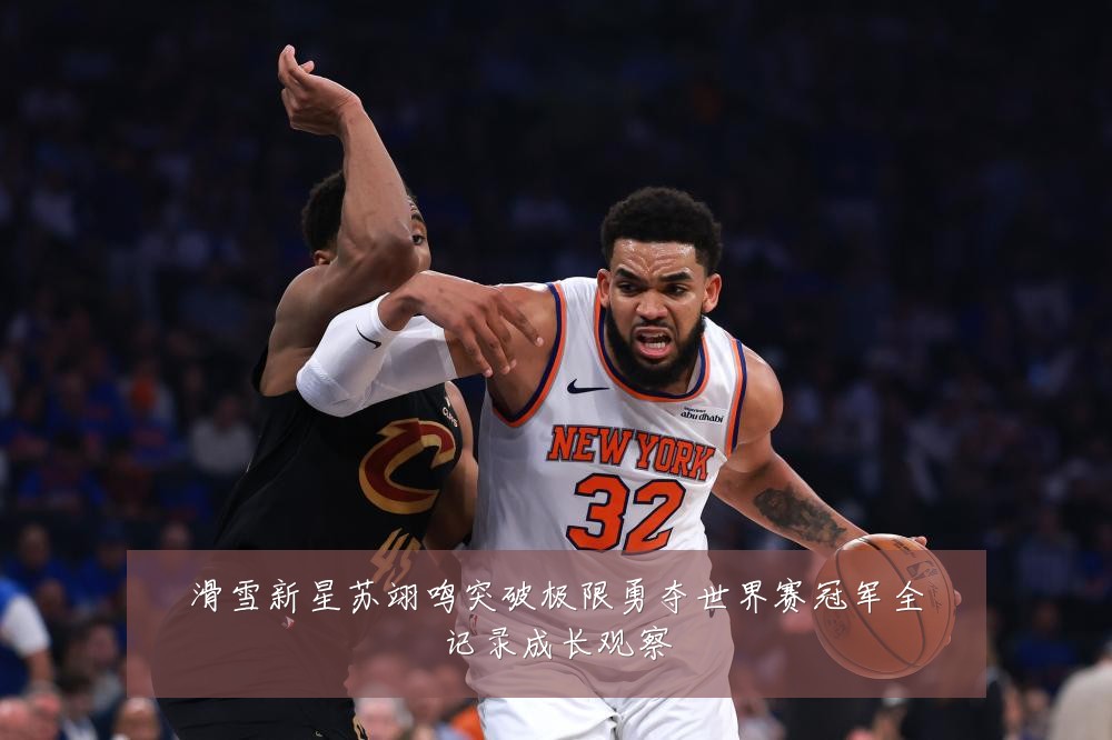 滑雪新星苏翊鸣突破极限勇夺世界赛冠军全记录成长观察