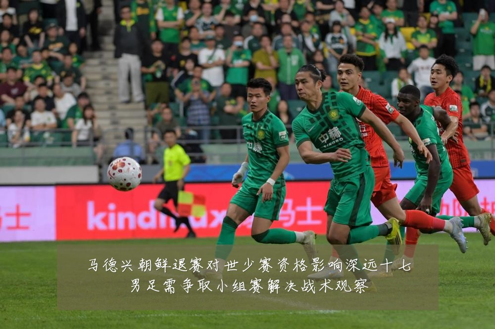 马德兴朝鲜退赛对世少赛资格影响深远十七男足需争取小组赛解决战术观察