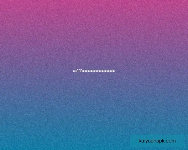 开元APP全面升级体验助力用户高效管理生活与娱乐需求